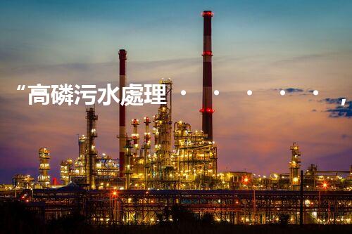 “高磷污水處理，環(huán)保先鋒，守護(hù)碧水藍(lán)天！”